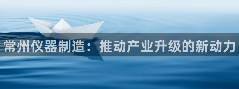星欧娱乐代理：常州仪器制造：推动产业升级的新动力