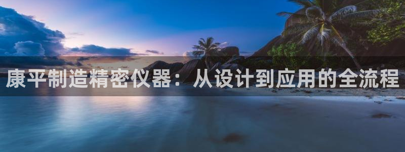 星欧娱乐彩票软件下载：康平制造精密仪器：从设计到应用的全流程