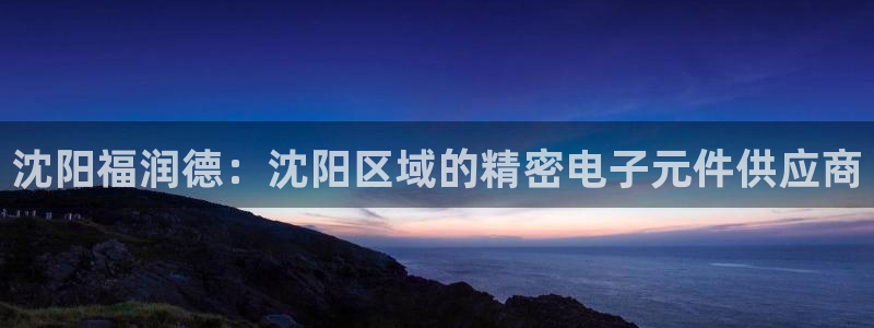 星欧娱乐是诈骗吗：沈阳福润德：沈阳区域的精密电子元件供应商