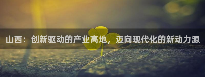 星欧娱乐文化无锡：山西：创新驱动的产业高地，迈向现代化的新动