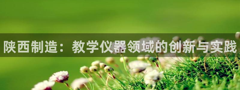 星欧娱乐官网登录：陕西制造：教学仪器领域的创新与实践