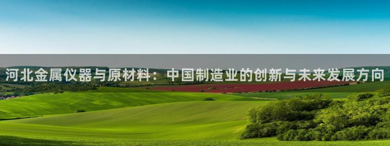 星欧娱乐最新状况：河北金属仪器与原材料：中国制造业的创新与未