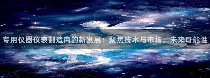 星欧娱乐平台注册入口：专用仪器仪表制造商的新发展：聚焦技术与