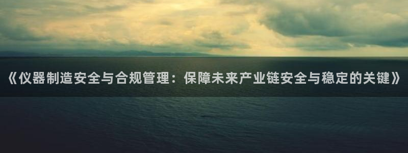欧星科技娱乐公司：《仪器制造安全与合规管理：保障未来产业链安