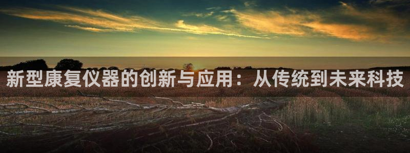 星欧娱乐官网登录：新型康复仪器的创新与应用：从传统到未来科技