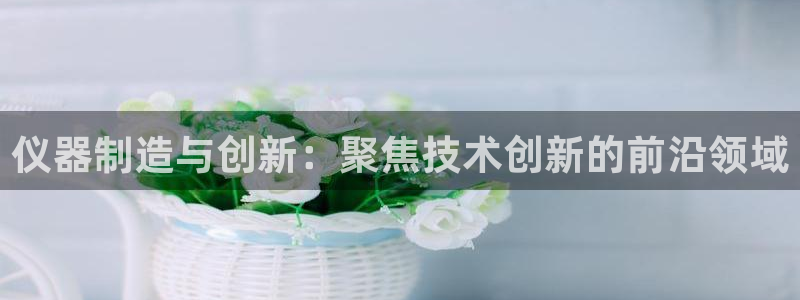 欧星娱乐网站：仪器制造与创新：聚焦技术创新的前沿领域