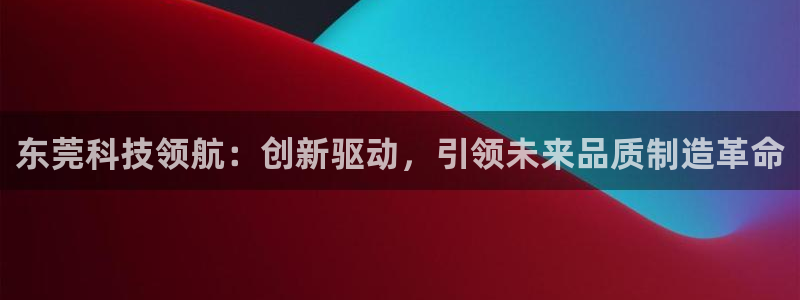 星欧娱乐官网登录：东莞科技领航：创新驱动，引领未来品质制造革