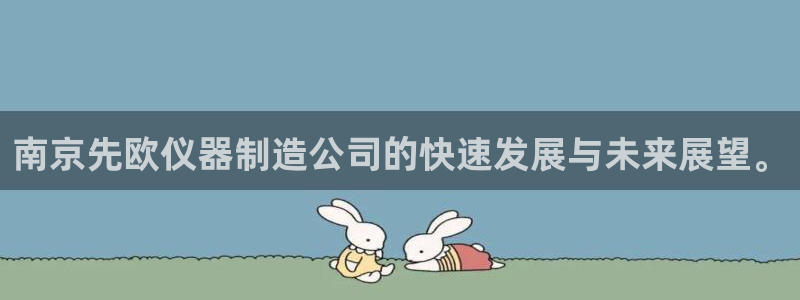 欧星娱乐游戏：南京先欧仪器制造公司的快速发展与未来展望。