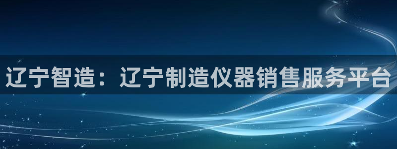 星欧娱乐是诈骗吗：辽宁智造：辽宁制造仪器销售服务平台