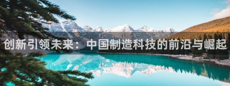 星辉娱乐西班牙人欧联：创新引领未来：中国制造科技的前沿与崛起