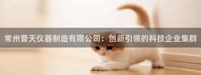星欧娱乐官方微博：常州普天仪器制造有限公司：创新引领的科技企