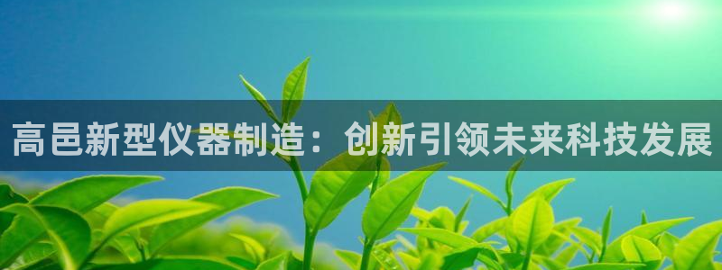 星欧娱乐平台app下载：高邑新型仪器制造：创新引领未来科技发