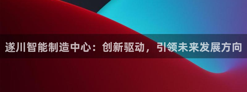 星欧娱乐官方网站客服：遂川智能制造中心：创新驱动，引领未来发