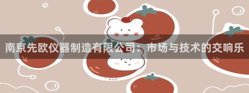匠星娱乐政f下跪欧普软件园：南京先欧仪器制造有限公司：市场与