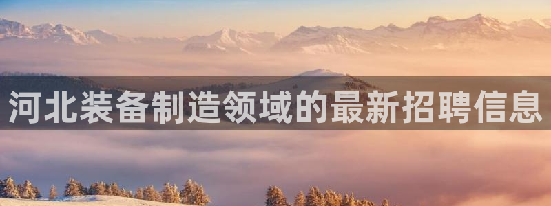 星欧娱乐下载官网：河北装备制造领域的最新招聘信息