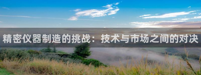欧星娱乐下载：精密仪器制造的挑战：技术与市场之间的对决