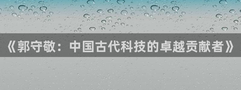 星欧娱乐客服联系方式：《郭守敬：中国古代科技的卓越贡献者》