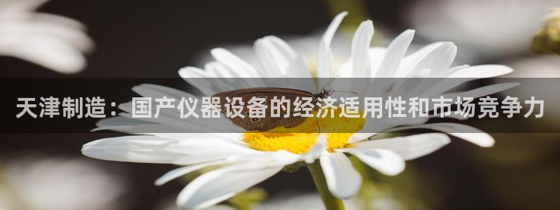 匠星娱乐欧尼老师：天津制造：国产仪器设备的经济适用性和市场竞