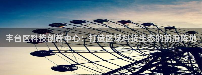 星欧娱乐官网客服电话号码：丰台区科技创新中心：打造区域科技生
