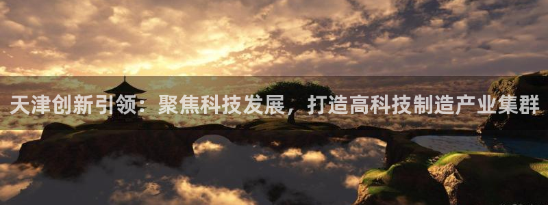 星欧娱乐的官方网站：天津创新引领：聚焦科技发展，打造高科技制