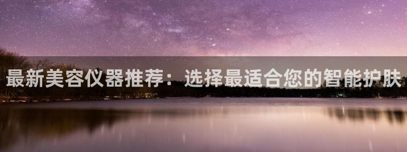星欧娱乐注册章7O777：最新美容仪器推荐：选择最适合您的智