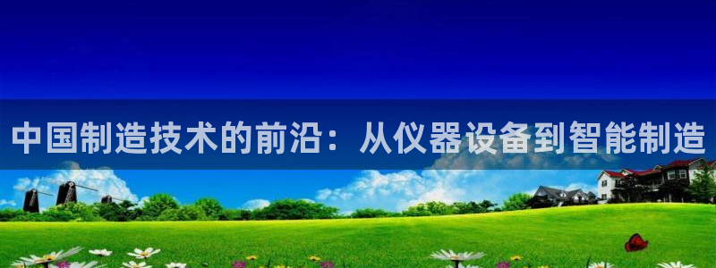 欧星娱乐网站多少：中国制造技术的前沿：从仪器设备到智能制造