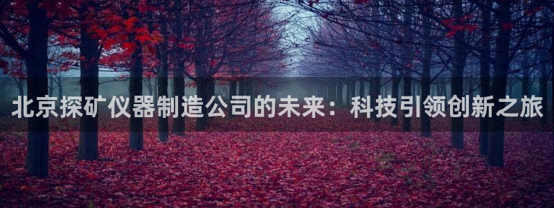 欧星娱乐 知乎：北京探矿仪器制造公司的未来：科技引领创新之旅