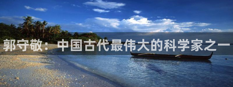 欧星娱乐网址无脑赚：郭守敬：中国古代最伟大的科学家之一