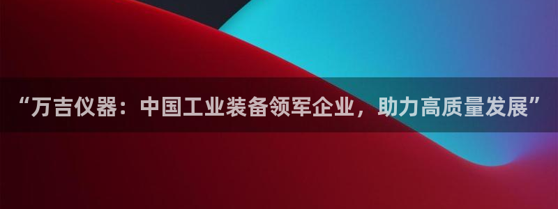 星欧娱乐平台靠谱吗：“万吉仪器：中国工业装备领军企业，助力高