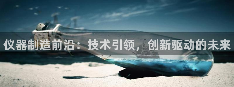 星饭娱乐欧豪：仪器制造前沿：技术引领，创新驱动的未来