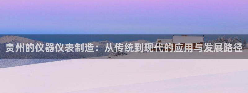 星欧娱乐最新消息今天：贵州的仪器仪表制造：从传统到现代的应用
