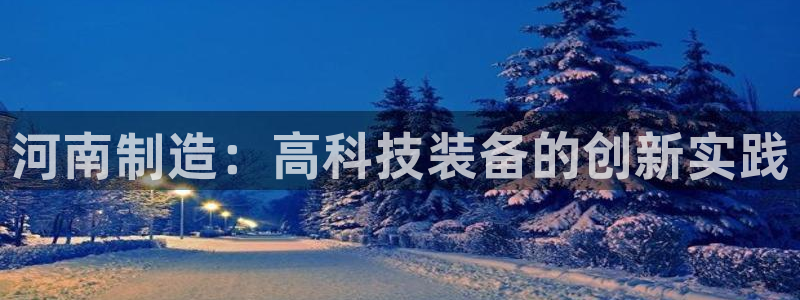 星欧娱乐注册登录入口：河南制造：高科技装备的创新实践