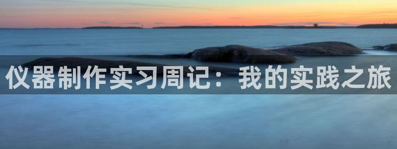 欧星娱乐网站：仪器制作实习周记：我的实践之旅