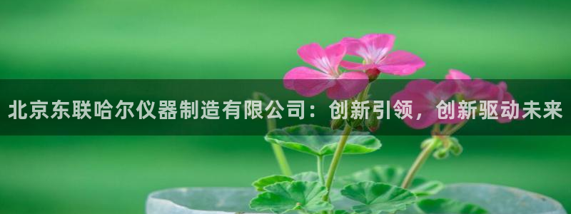 星辉娱乐西班牙人欧联：北京东联哈尔仪器制造有限公司：创新引领