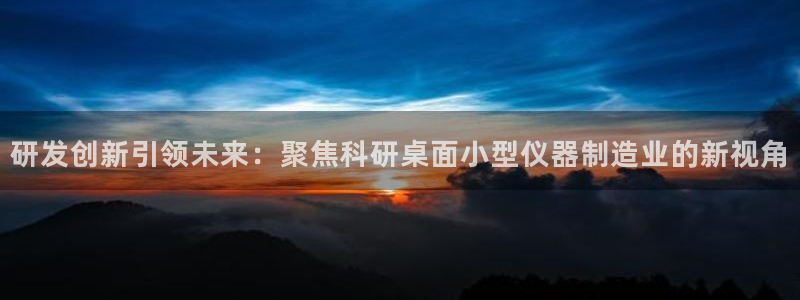 星欧娱乐怎么注册：研发创新引领未来：聚焦科研桌面小型仪器制造