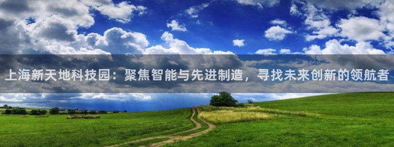 星欧娱乐银行卡怎么登录：上海新天地科技园：聚焦智能与先进制造
