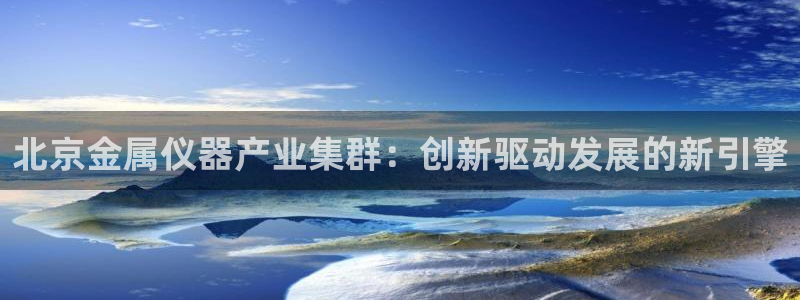 星欧娱乐联客服联系方式：北京金属仪器产业集群：创新驱动发展的