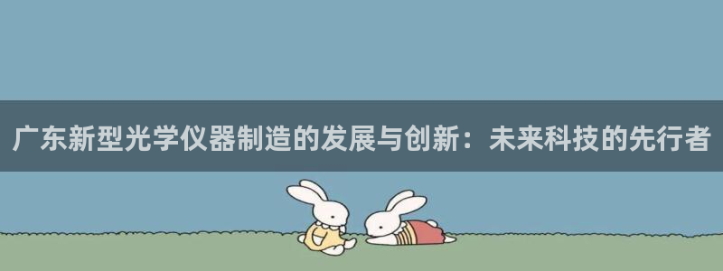 娱乐星天地马思纯欧豪：广东新型光学仪器制造的发展与创新：未来