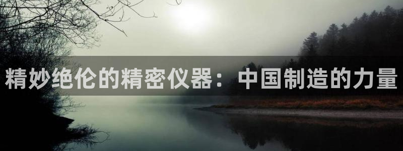 星欧娱乐扣钱是客服电话：精妙绝伦的精密仪器：中国制造的力量