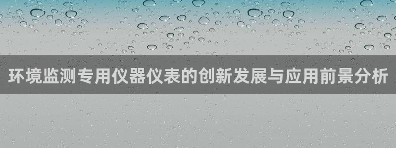 欧星娱乐的盘口：环境监测专用仪器仪表的创新发展与应用前景分析