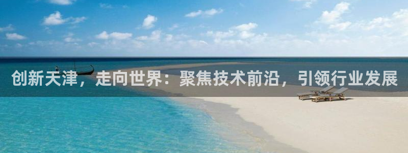欧乐星城娱乐：创新天津，走向世界：聚焦技术前沿，引领行业发展