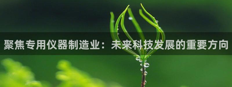 欧豪娱乐星天地采访：聚焦专用仪器制造业：未来科技发展的重要方