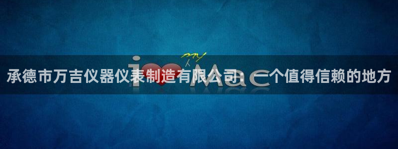 欧星娱乐棋牌怎么样：承德市万吉仪器仪表制造有限公司：一个值得