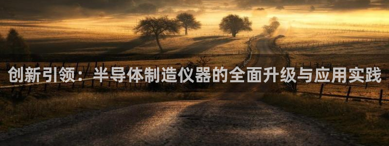 欧星娱乐安全吗：创新引领：半导体制造仪器的全面升级与应用实践