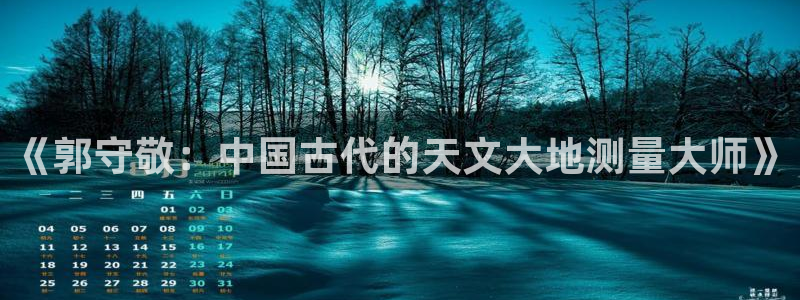 星欧娱乐经纪公司简介：《郭守敬：中国古代的天文大地测量大师》
