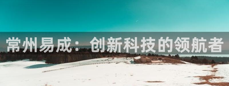 星欧娱乐平台测速线路：常州易成：创新科技的领航者