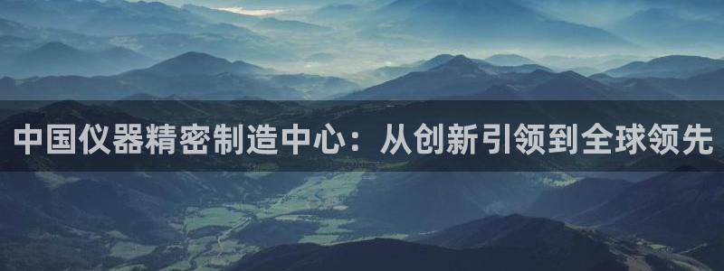 欧星科技娱乐公司：中国仪器精密制造中心：从创新引领到全球领先