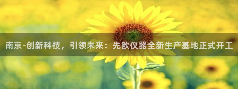 星欧娱乐平台靠谱吗：南京-创新科技，引领未来：先欧仪器全新生
